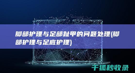脚部护理与足部趾甲的问题处理 (脚部护理与足底护理)