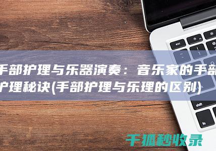 手部护理与乐器演奏：音乐家的手部护理秘诀 (手部护理与乐理的区别)
