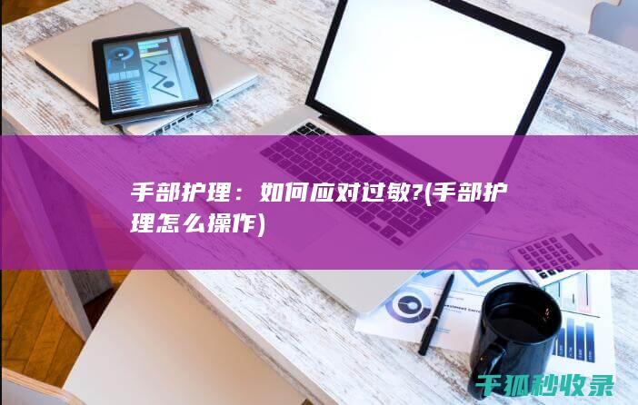 手部护理：如何应对过敏? (手部护理怎么操作)