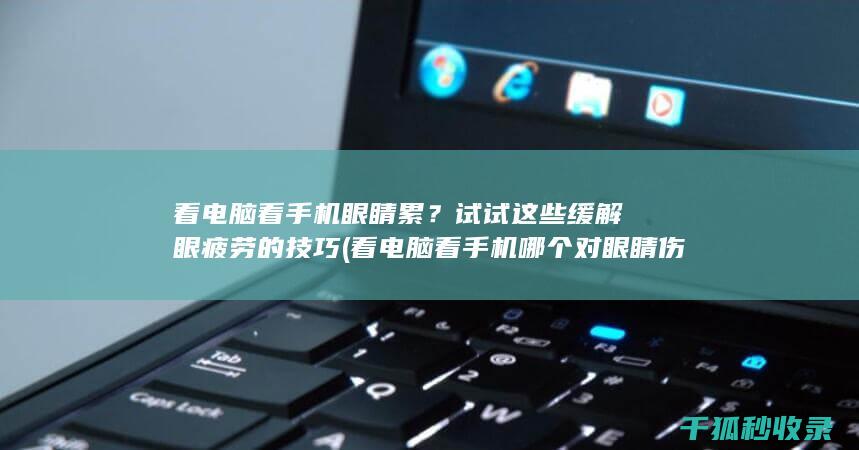看电脑看手机眼睛累？试试这些缓解眼疲劳的技巧 (看电脑看手机哪个对眼睛伤害大)