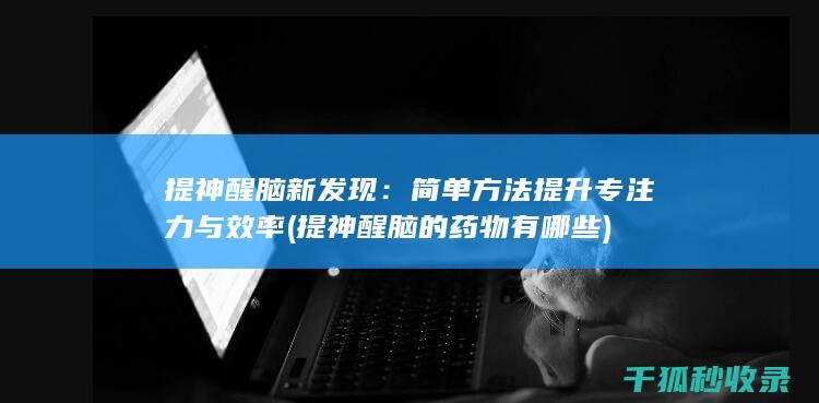 提神醒脑新发现：简单方法提升专注力与效率 (提神醒脑的药物有哪些)