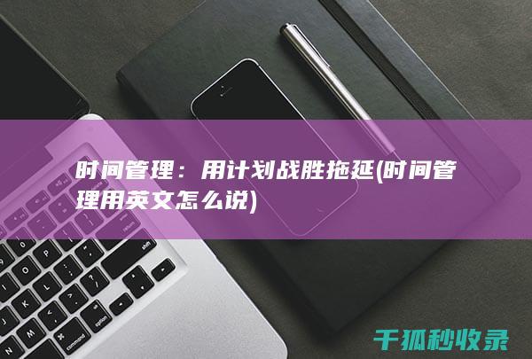 时间管理：用计划战胜拖延 (时间管理用英文怎么说)