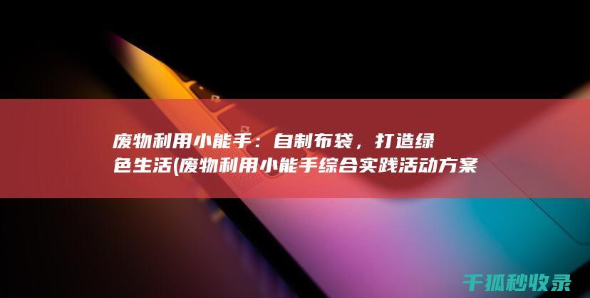 废物利用小能手：自制布袋，打造绿色生活 (废物利用小能手综合实践活动方案)