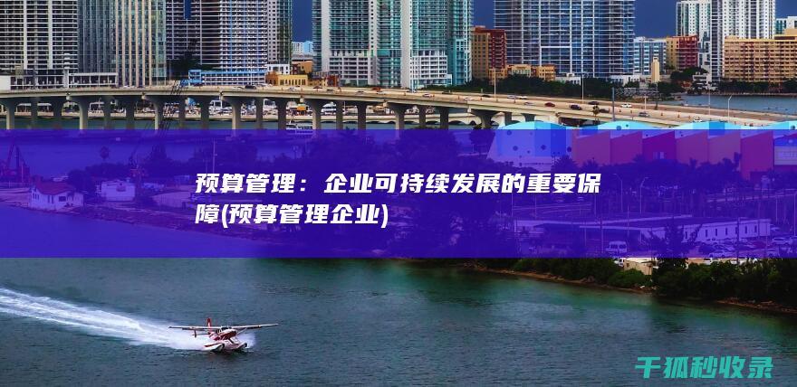 预算管理：企业可持续发展的重要保障 (预算管理企业)