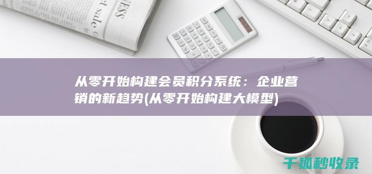 从零开始构建会员积分系统：企业营销的新趋势 (从零开始构建大模型)