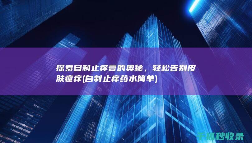 探索自制止痒膏的奥秘，轻松告别皮肤瘙痒 (自制止痒药水简单)
