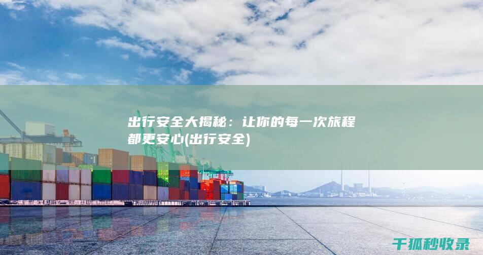 出行安全大揭秘：让你的每一次旅程都更安心 (出行 安全)