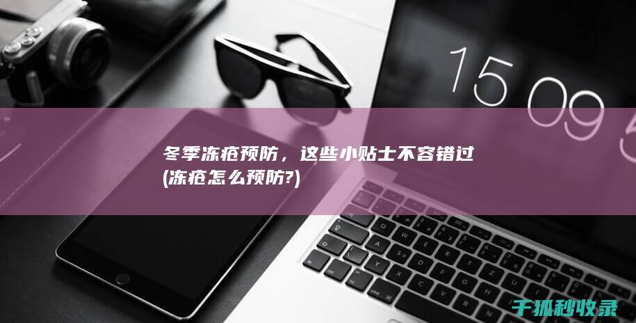 冬季冻疮预防，这些小贴士不容错过 (冻疮怎么预防?)
