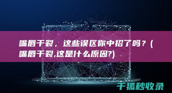 嘴唇干裂，这些误区你中招了吗？ (嘴唇干裂,这是什么原因?)