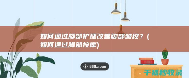 如何通过脚部护理改善脚部皱纹？ (如何通过脚部按摩)