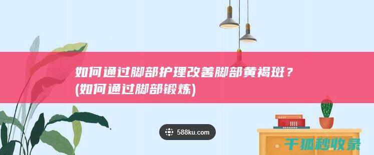 如何通过脚部护理改善脚部黄褐斑？ (如何通过脚部锻炼)
