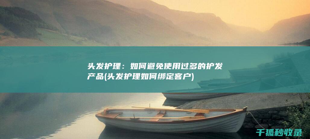 头发护理：如何避免使用过多的护发产品 (头发护理如何绑定客户)