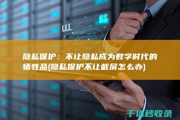 隐私保护：不让隐私成为数字时代的牺牲品 (隐私保护不让截屏怎么办)