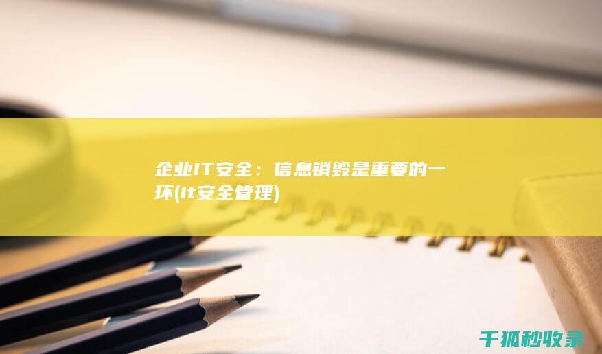 企业IT安全：信息销毁是重要的一环 (it安全管理)