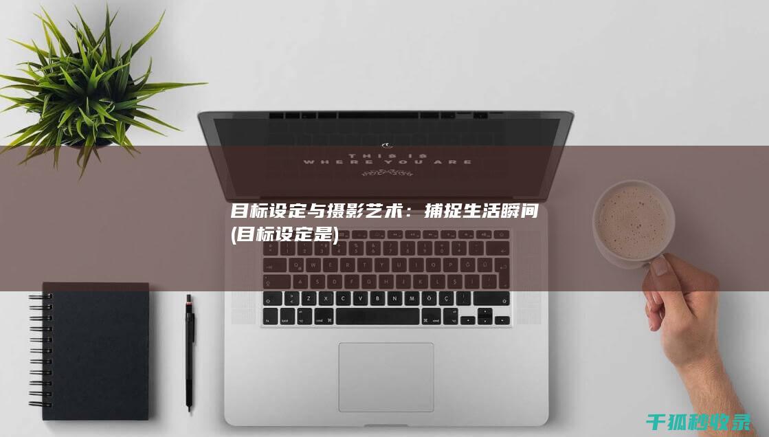 目标设定与摄影艺术：捕捉生活瞬间 (目标设定是)