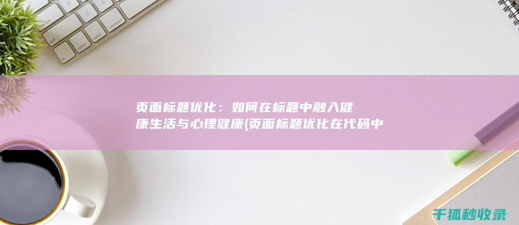 页面标题优化：如何在标题中融入健康生活与心理健康 (页面标题优化在代码中的标记为)