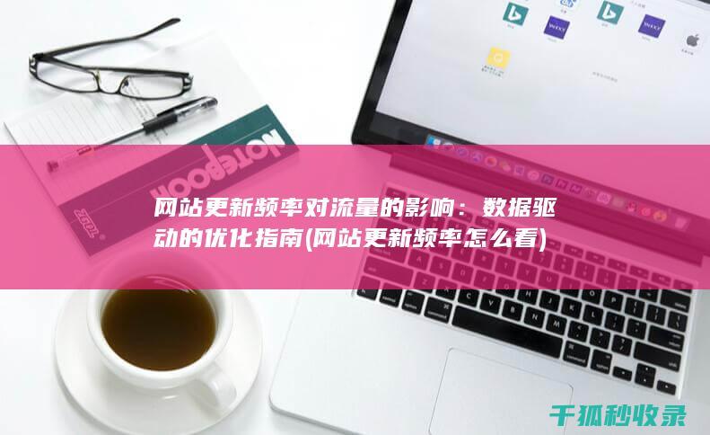 网站更新频率对流量的影响：数据驱动的优化指南 (网站更新频率怎么看)