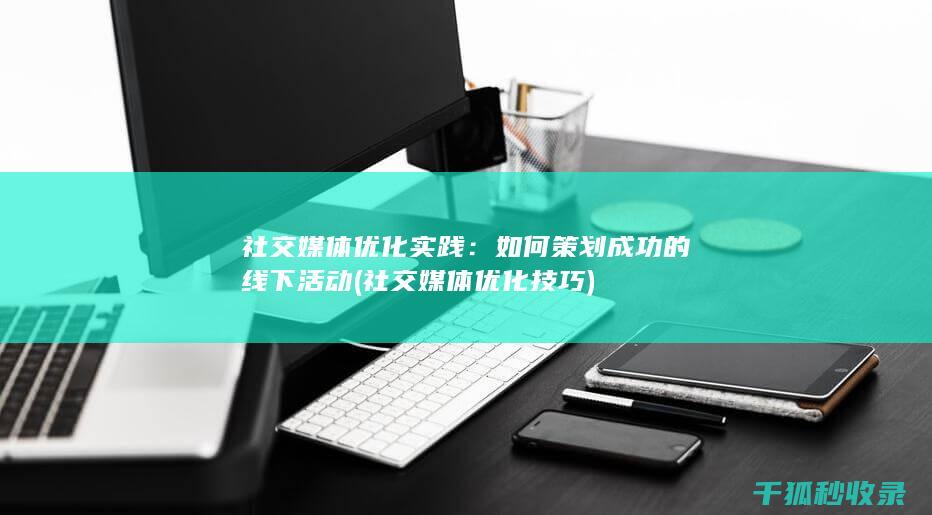 社交媒体优化实践：如何策划成功的线下活动 (社交媒体优化技巧)