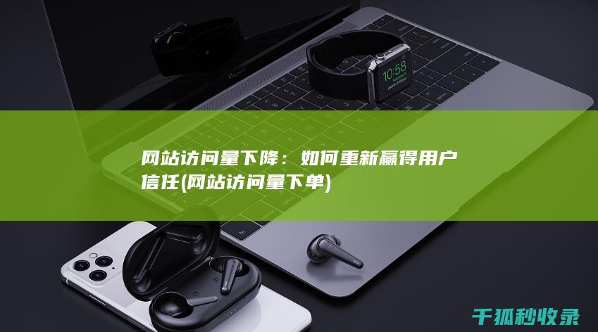 网站访问量下降：如何重新赢得用户信任 (网站访问量下单)